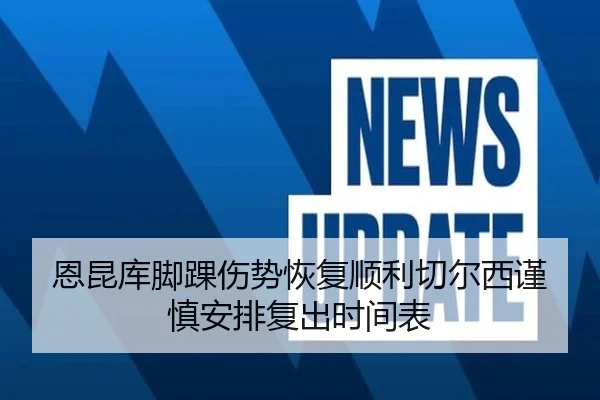 恩昆库脚踝伤势恢复顺利切尔西谨慎安排复出时间表