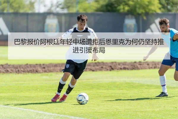 巴黎报价阿根廷年轻中场遭拒后恩里克为何仍坚持推进引援布局