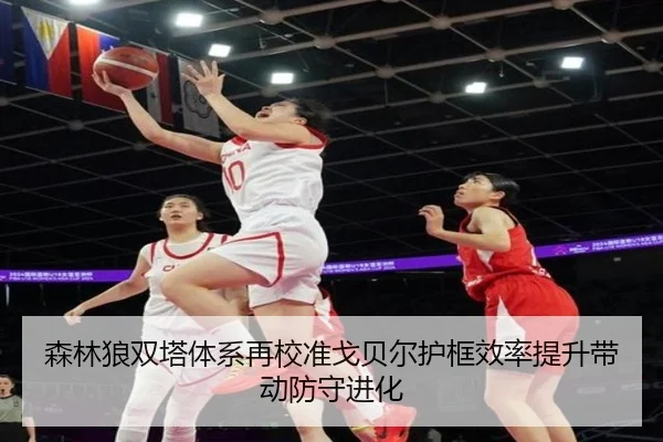 森林狼双塔体系再校准戈贝尔护框效率提升带动防守进化